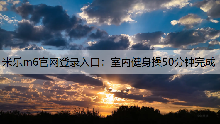 <strong>米乐m6官网登录入口：室内健身操50分钟完成</strong>