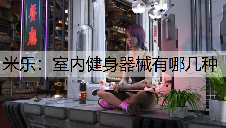 <strong>米乐：室内健身器械有哪几种</strong>