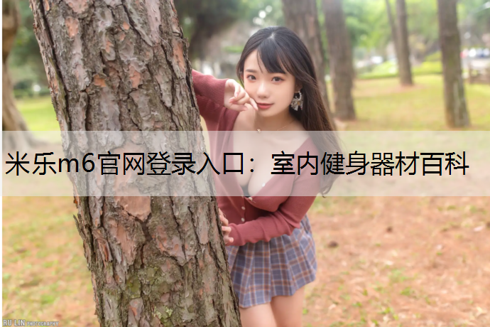 <strong>米乐m6官网登录入口：室内健身器材百科</strong>