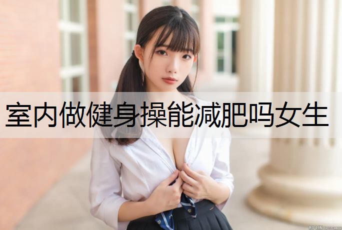 室内做健身操能减肥吗女生