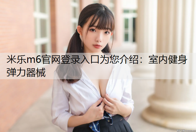 米乐m6官网登录入口为您介绍：室内健身弹力器械