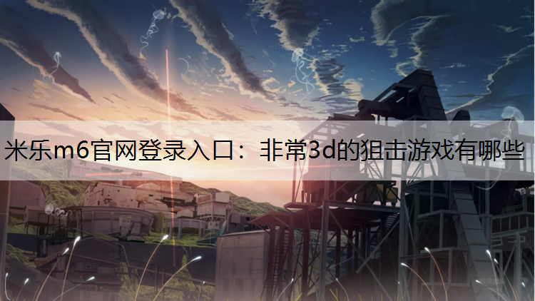 米乐m6官网登录入口：非常3d的狙击游戏有哪些