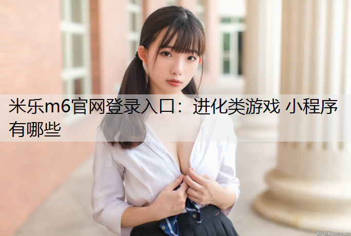 米乐m6官网登录入口：进化类游戏 小程序有哪些