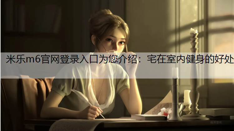 米乐m6官网登录入口为您介绍：宅在室内健身的好处
