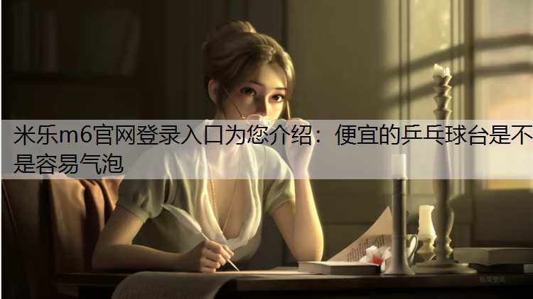 米乐m6官网登录入口为您介绍：便宜的乒乓球台是不是容易气泡