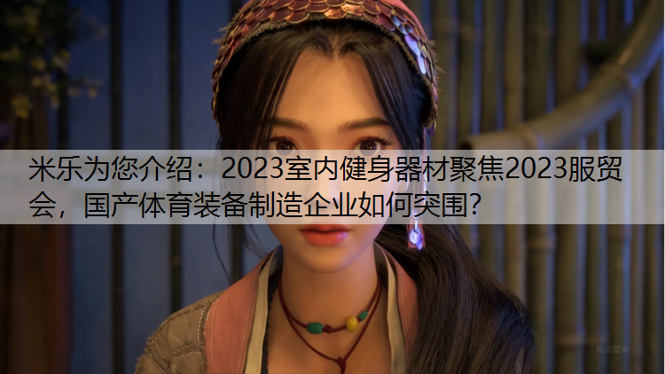 米乐为您介绍：2023室内健身器材聚焦2023服贸会，国产体育装备制造企业如何突围？