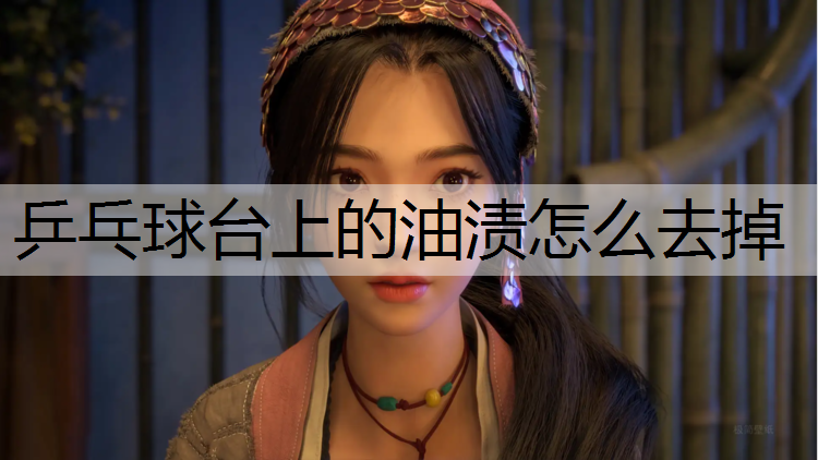 乒乓球台上的油渍怎么去掉
