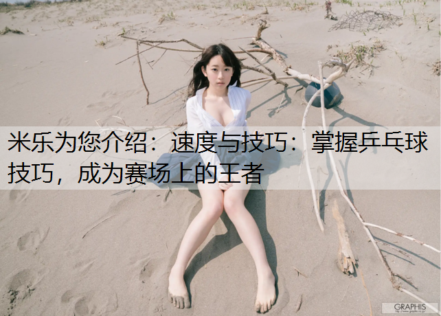 速度与技巧：掌握乒乓球技巧，成为赛场上的王者