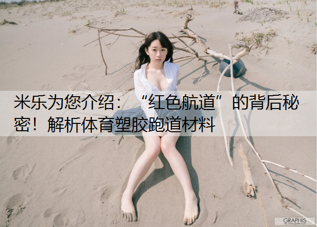 “红色航道”的背后秘密！解析体育塑胶跑道材料