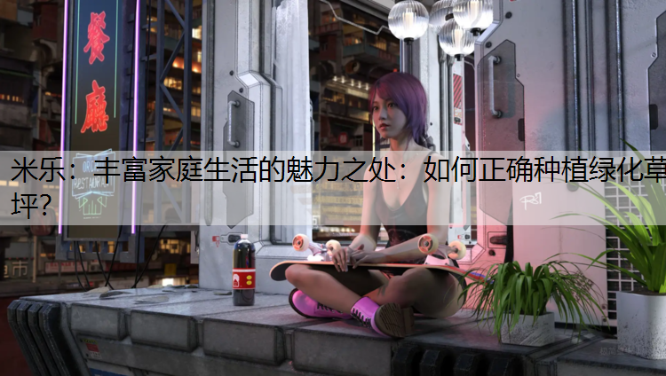丰富家庭生活的魅力之处：如何正确种植绿化草坪？