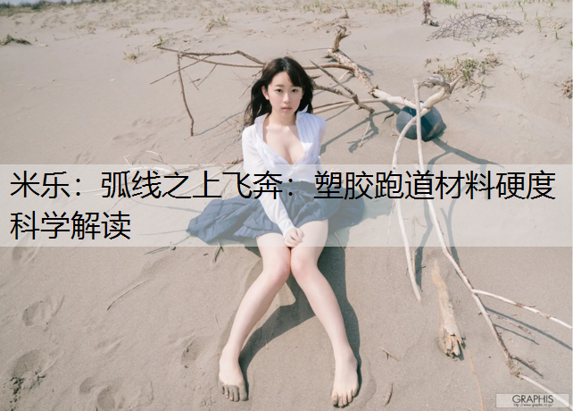 弧线之上飞奔：塑胶跑道材料硬度科学解读